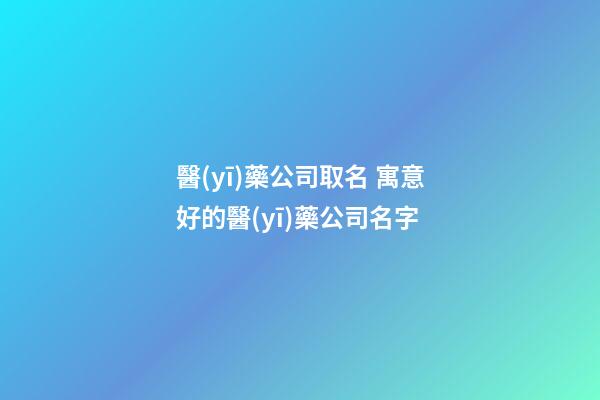 醫(yī)藥公司取名 寓意好的醫(yī)藥公司名字-第1張-公司起名-玄機(jī)派